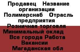 Продавец › Название организации ­ Полимерснаб › Отрасль предприятия ­ Розничная торговля › Минимальный оклад ­ 1 - Все города Работа » Вакансии   . Магаданская обл.,Магадан г.